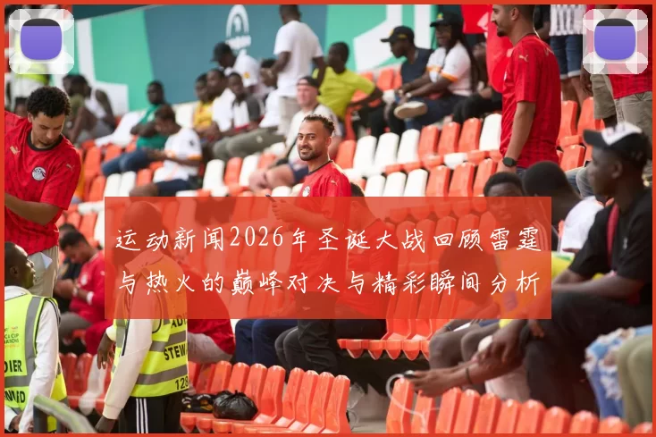 运动新闻2026年圣诞大战回顾雷霆与热火的巅峰对决与精彩瞬间分析
