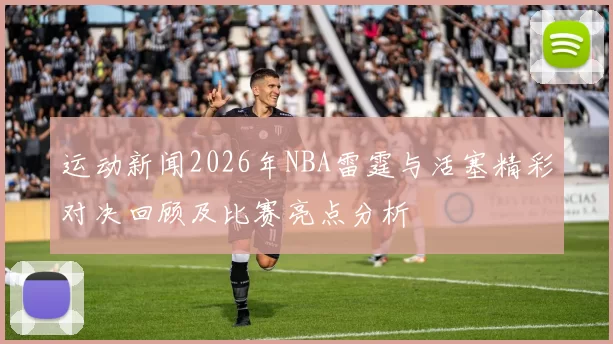 运动新闻2026年NBA雷霆与活塞精彩对决回顾及比赛亮点分析