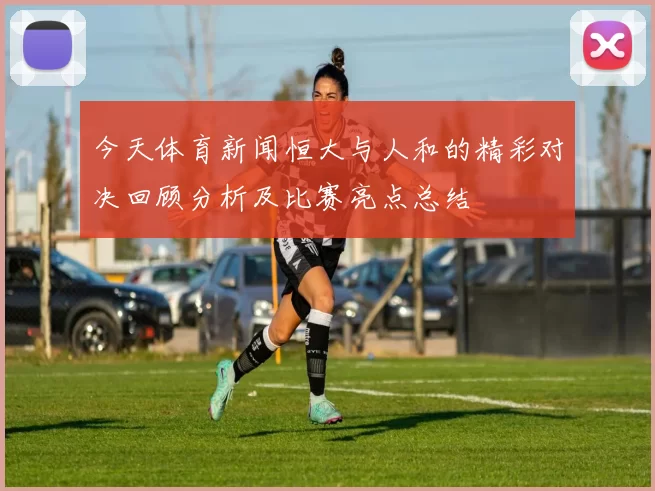 今天体育新闻恒大与人和的精彩对决回顾分析及比赛亮点总结