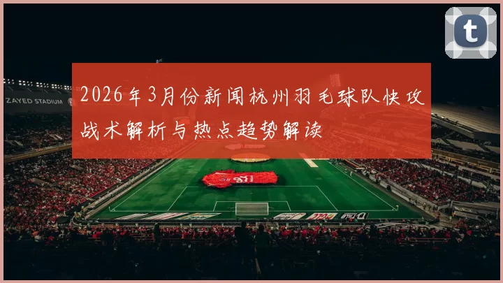 2026年3月份新闻杭州羽毛球队快攻战术解析与热点趋势解读