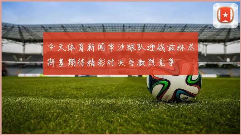 今天体育新闻华沙球队迎战兹林尼斯基期待精彩对决与激烈竞争