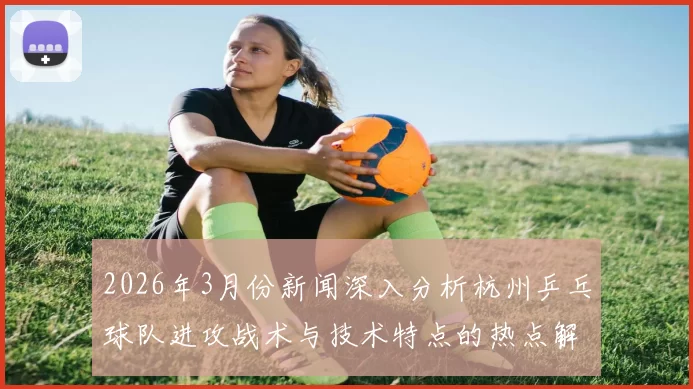 2026年3月份新闻深入分析杭州乒乓球队进攻战术与技术特点的热点解读